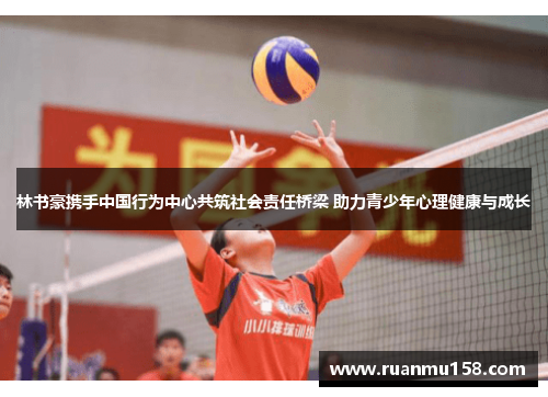 林书豪携手中国行为中心共筑社会责任桥梁 助力青少年心理健康与成长