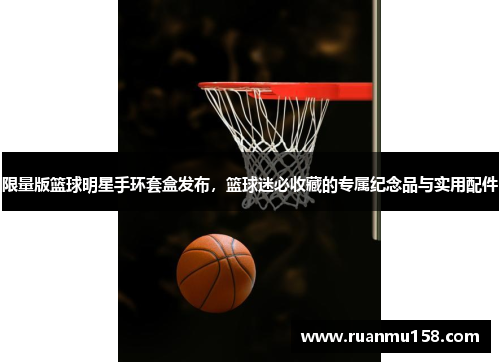 限量版篮球明星手环套盒发布，篮球迷必收藏的专属纪念品与实用配件