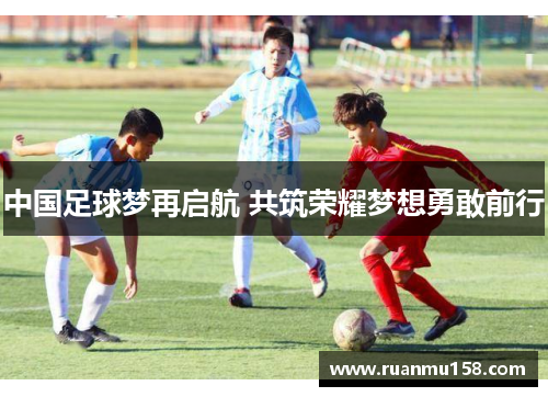 中国足球梦再启航 共筑荣耀梦想勇敢前行