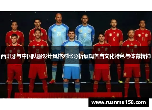 西班牙与中国队服设计风格对比分析展现各自文化特色与体育精神