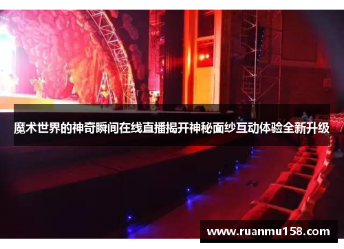 魔术世界的神奇瞬间在线直播揭开神秘面纱互动体验全新升级